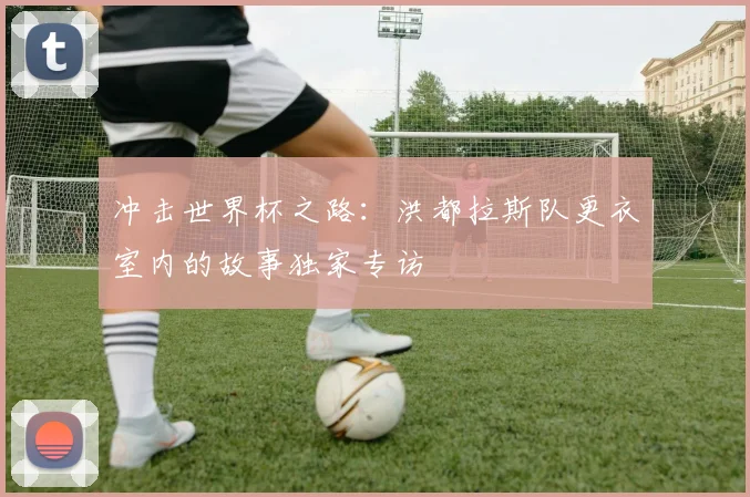 冲击世界杯之路：洪都拉斯队更衣室内的故事独家专访