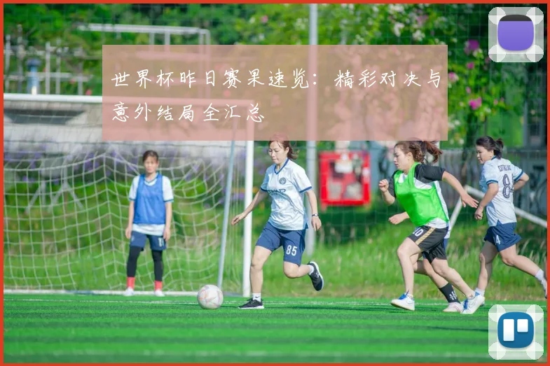 世界杯昨日赛果速览：精彩对决与意外结局全汇总