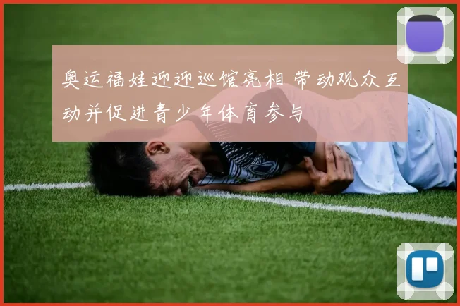 奥运福娃迎迎巡馆亮相 带动观众互动并促进青少年体育参与