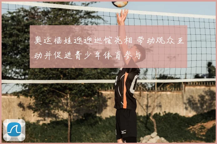 奥运福娃迎迎巡馆亮相 带动观众互动并促进青少年体育参与