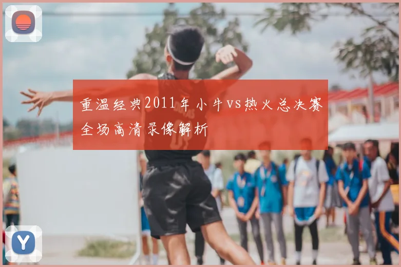 重温经典2011年小牛vs热火总决赛全场高清录像解析