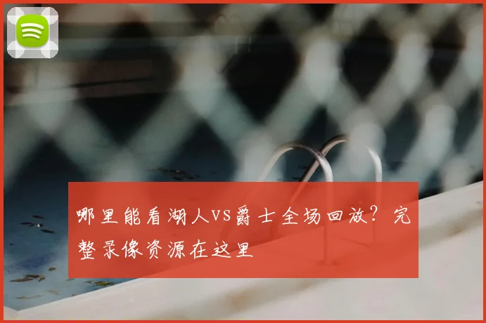 哪里能看湖人vs爵士全场回放？完整录像资源在这里