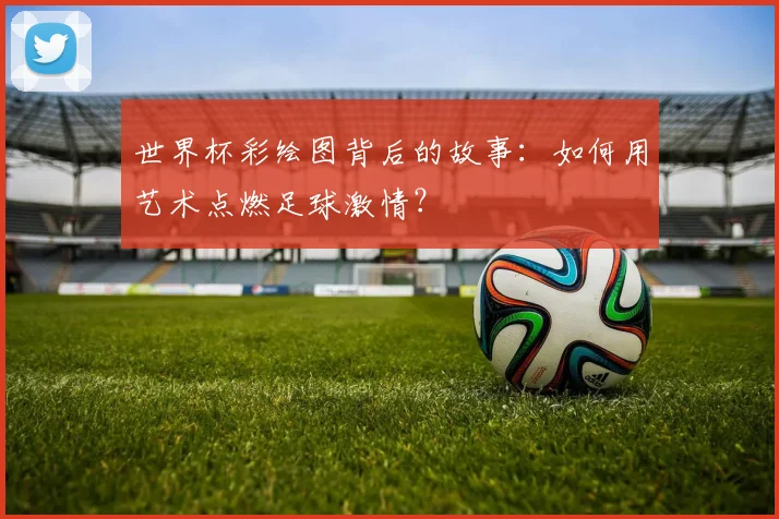 世界杯彩绘图背后的故事：如何用艺术点燃足球激情？
