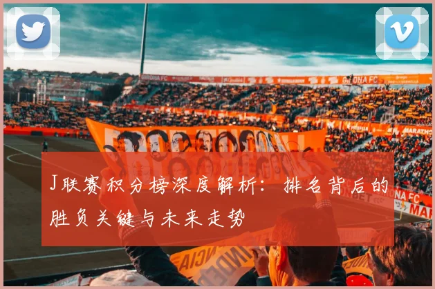 J联赛积分榜深度解析:排名背后的胜负关键与未来走势