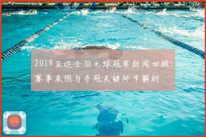 2018亚运会羽毛球冠军新闻回顾：赛事表现与夺冠关键环节解析