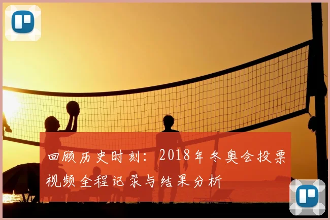 回顾历史时刻：2018年冬奥会投票视频全程记录与结果分析