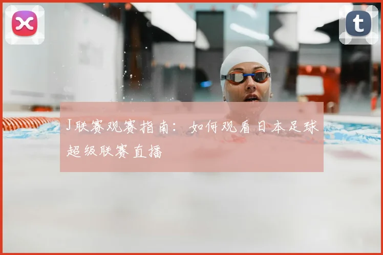 J联赛观赛指南：如何观看日本足球超级联赛直播