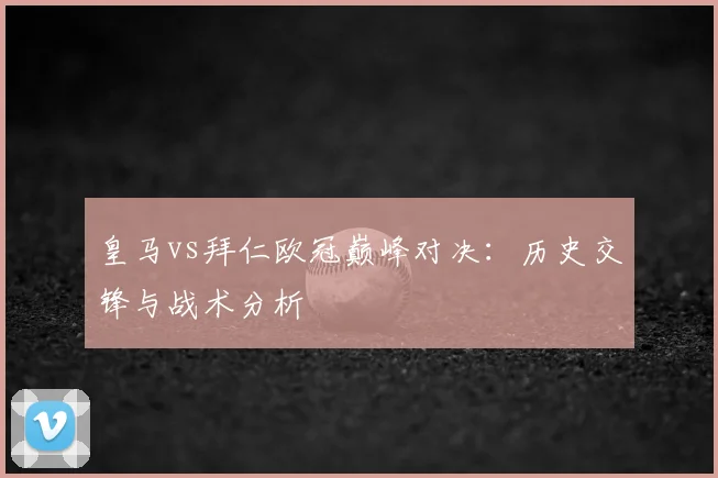 皇马vs拜仁欧冠巅峰对决：历史交锋与战术分析