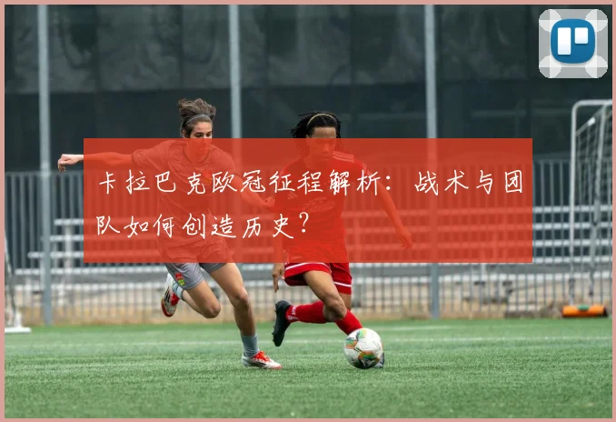 卡拉巴克欧冠征程解析：战术与团队如何创造历史？