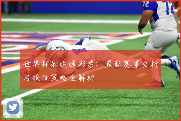 世界杯彩运通彩票：最新赛事分析与投注策略全解析