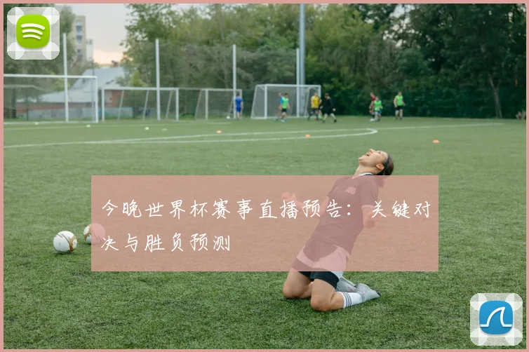 今晚世界杯赛事直播预告：关键对决与胜负预测