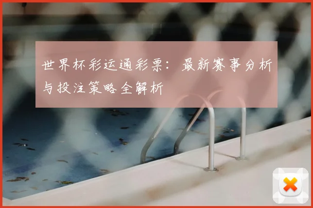 世界杯彩运通彩票：最新赛事分析与投注策略全解析