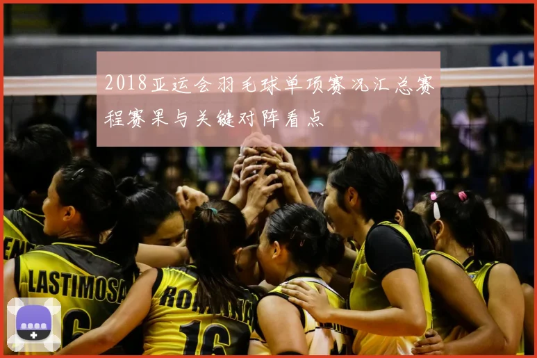2018亚运会羽毛球单项赛况汇总赛程赛果与关键对阵看点