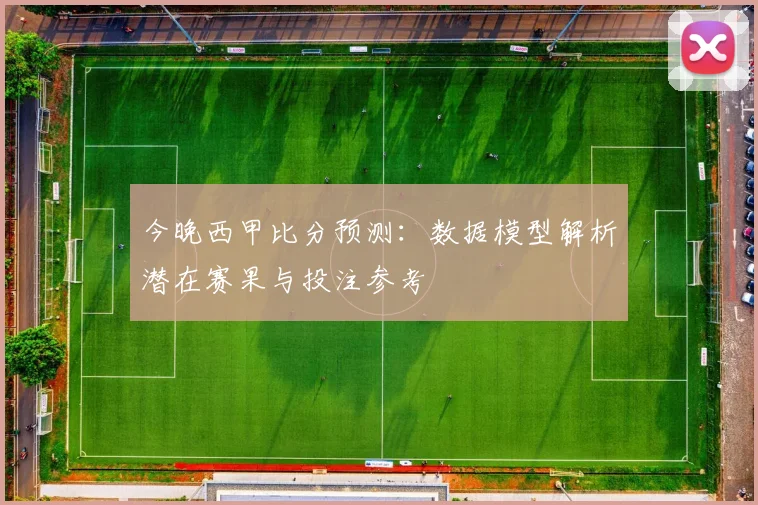 今晚西甲比分预测：数据模型解析潜在赛果与投注参考