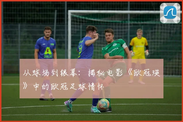从球场到银幕：揭秘电影《欧冠瑛》中的欧冠足球情怀