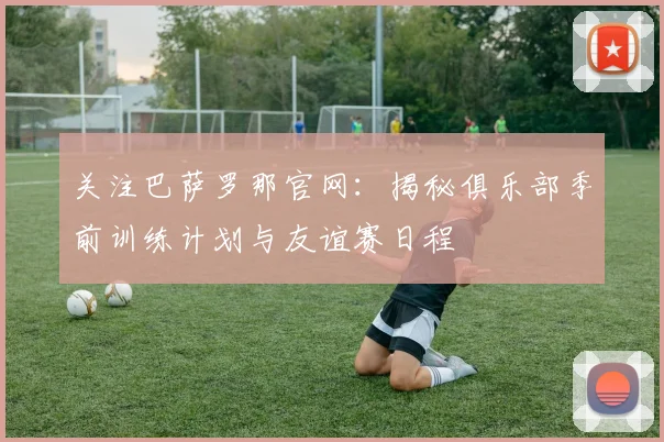 关注巴萨罗那官网：揭秘俱乐部季前训练计划与友谊赛日程