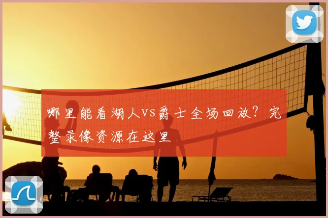 哪里能看湖人vs爵士全场回放？完整录像资源在这里