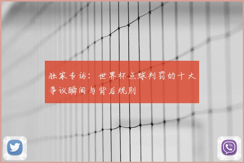 独家专访：世界杯点球判罚的十大争议瞬间与背后规则