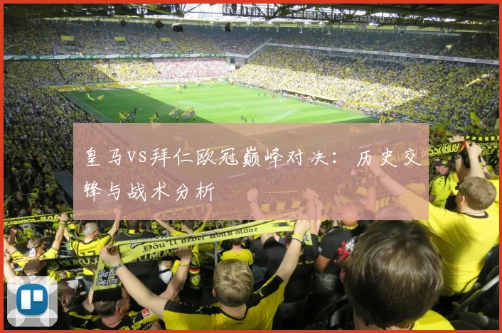 皇马vs拜仁欧冠巅峰对决:历史交锋与战术分析