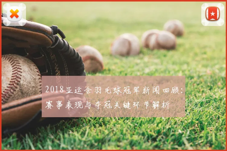 2018亚运会羽毛球冠军新闻回顾：赛事表现与夺冠关键环节解析