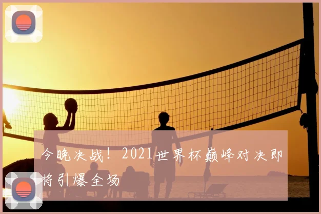 今晚决战！2021世界杯巅峰对决即将引爆全场