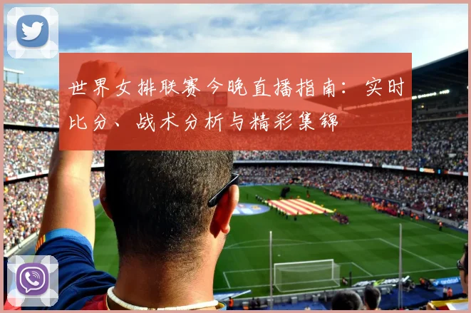 世界女排联赛今晚直播指南：实时比分、战术分析与精彩集锦