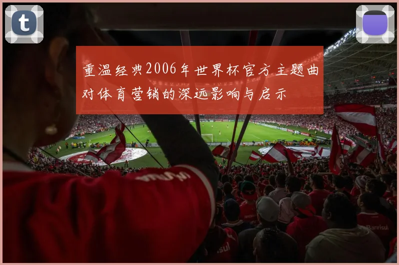 重温经典2006年世界杯官方主题曲对体育营销的深远影响与启示