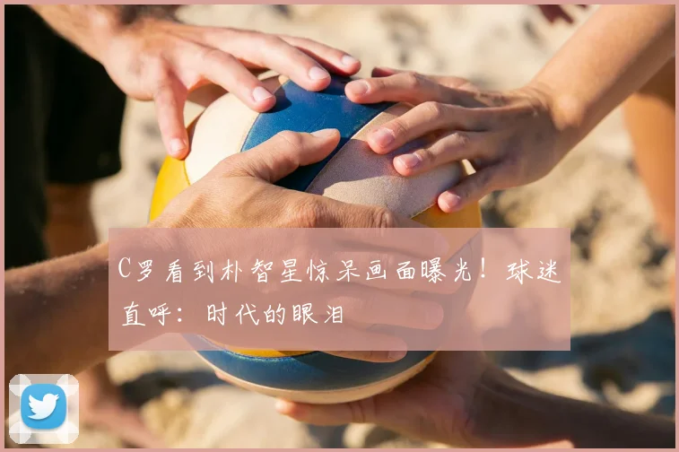 C罗看到朴智星惊呆画面曝光!球迷直呼:时代的眼泪