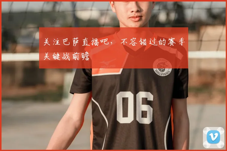 关注巴萨直播吧，不容错过的赛季关键战前瞻