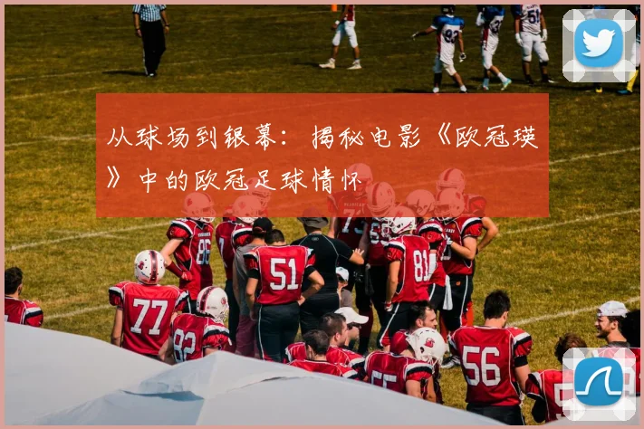 从球场到银幕：揭秘电影《欧冠瑛》中的欧冠足球情怀