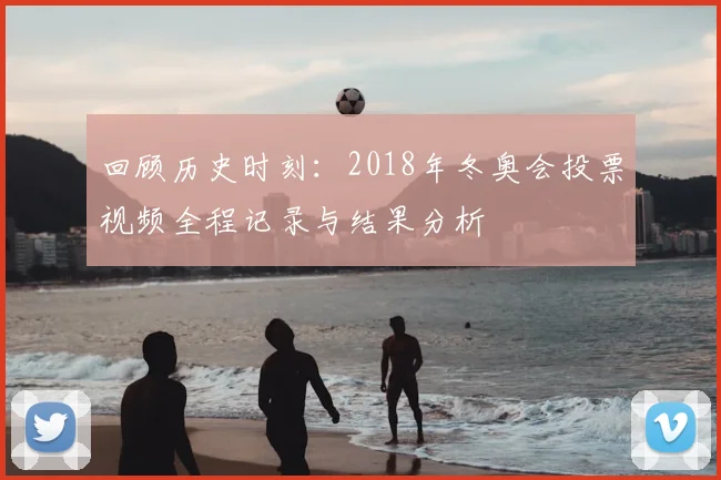 回顾历史时刻：2018年冬奥会投票视频全程记录与结果分析