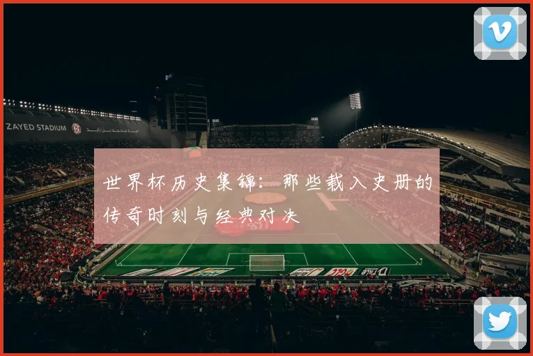 世界杯历史集锦:那些载入史册的传奇时刻与经典对决