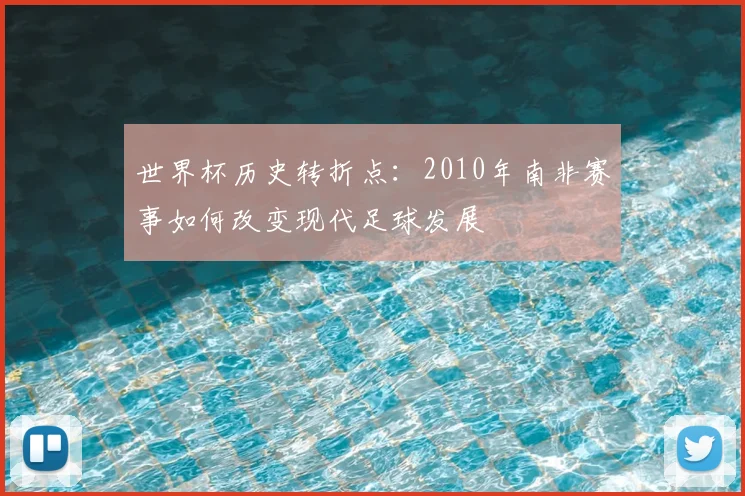 世界杯历史转折点:2010年南非赛事如何改变现代足球发展