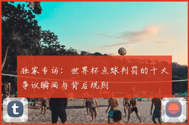 独家专访:世界杯点球判罚的十大争议瞬间与背后规则