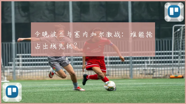 今晚波兰与塞内加尔激战：谁能抢占出线先机？