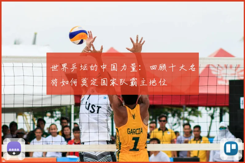 世界乒坛的中国力量：回顾十大名将如何奠定国家队霸主地位