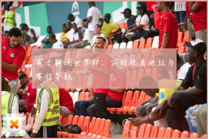 寅子解说世界杯：实时观看地址与赛程导航