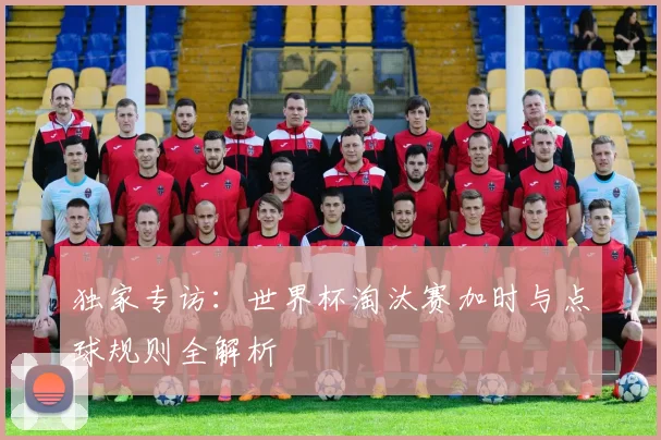 独家专访：世界杯淘汰赛加时与点球规则全解析