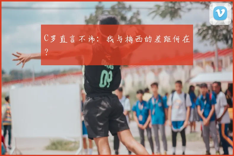 C罗直言不讳:我与梅西的差距何在?
