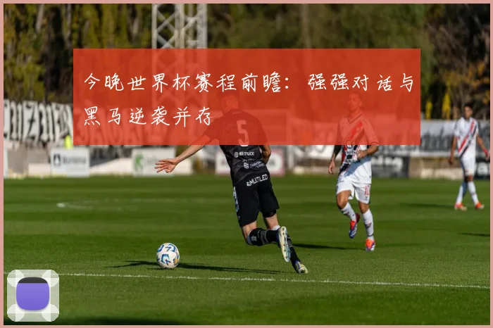 今晚世界杯赛程前瞻：强强对话与黑马逆袭并存