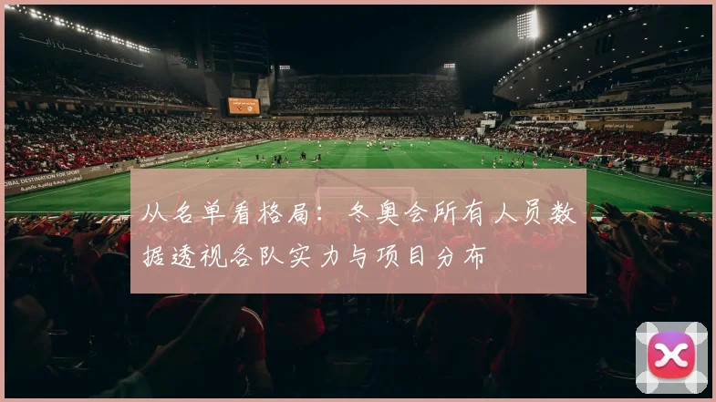 从名单看格局：冬奥会所有人员数据透视各队实力与项目分布