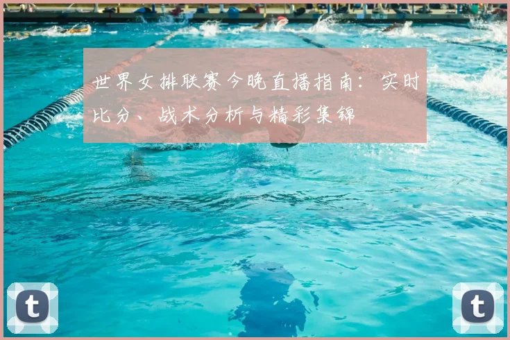 世界女排联赛今晚直播指南：实时比分、战术分析与精彩集锦